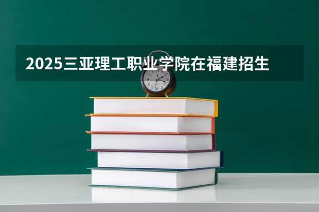 2025三亚理工职业学院在福建招生计划人数