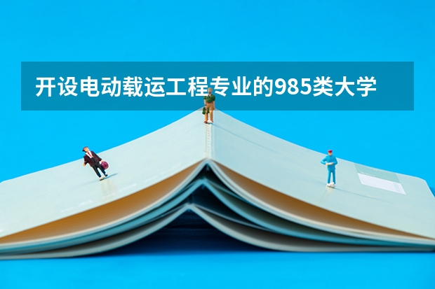开设电动载运工程专业的985类大学有哪些学校