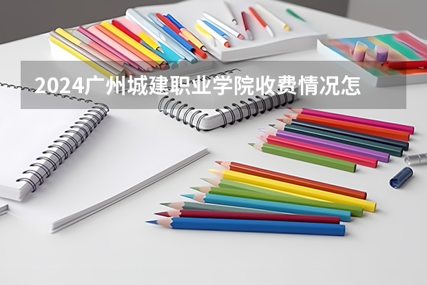 2024广州城建职业学院收费情况怎么样?