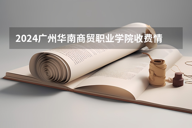 2024广州华南商贸职业学院收费情况怎么样？