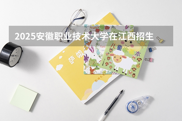 2025安徽职业技术大学在江西招生计划人数