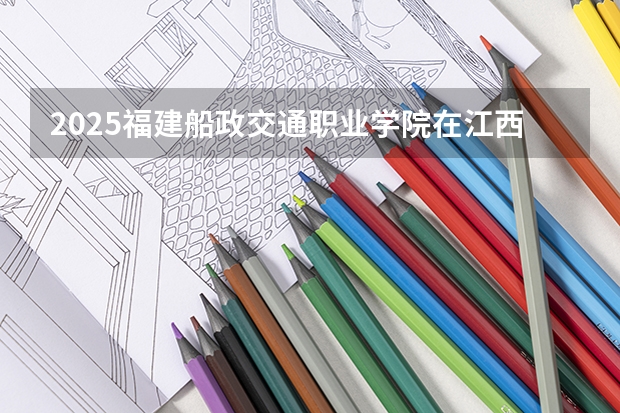 2025福建船政交通职业学院在江西招生计划人数