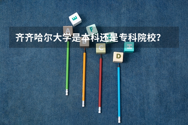 齐齐哈尔大学是本科还是专科院校?