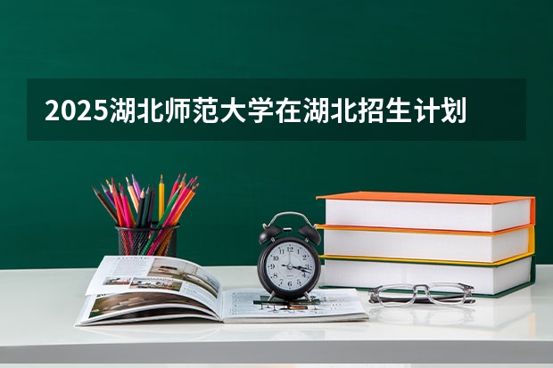 2025湖北师范大学在湖北招生计划人数