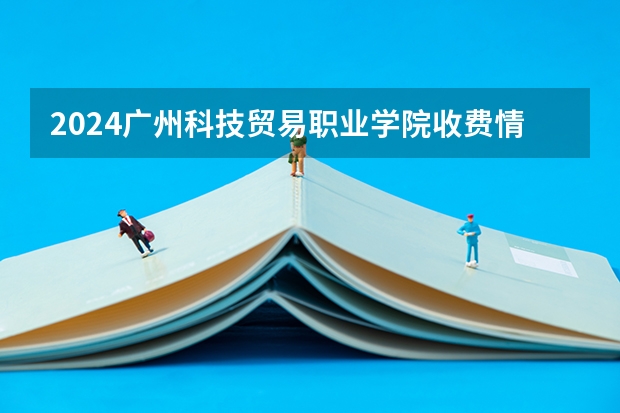 2024广州科技贸易职业学院收费情况怎么样？