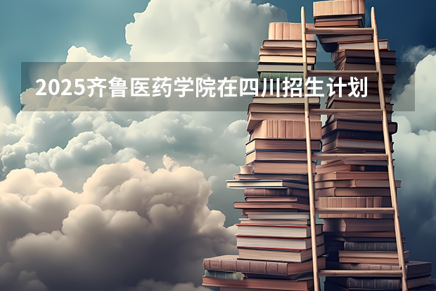 2025齐鲁医药学院在四川招生计划人数