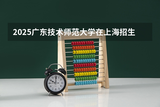 2025广东技术师范大学在上海招生计划人数