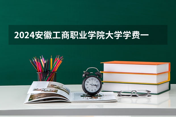 2024安徽工商职业学院大学学费一年多少钱?