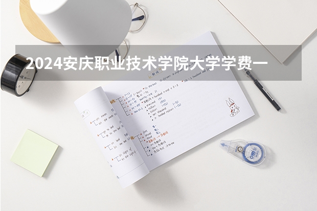 2024安庆职业技术学院大学学费一年多少钱?