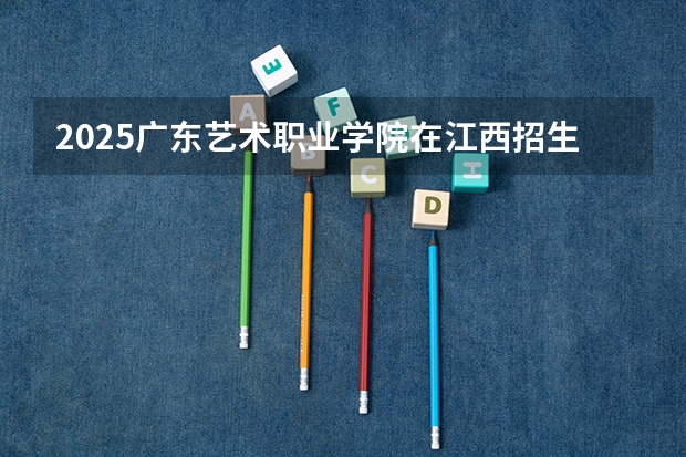 2025广东艺术职业学院在江西招生计划人数
