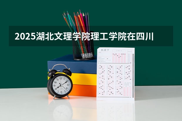 2025湖北文理学院理工学院在四川招生计划人数