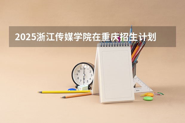 2025浙江传媒学院在重庆招生计划人数