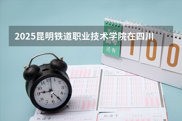2025昆明铁道职业技术学院在四川招生计划人数