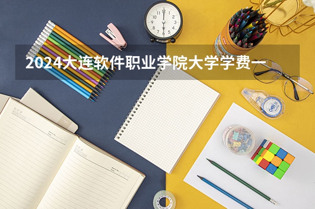 2024大连软件职业学院大学学费一年多少钱？