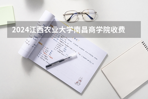 2024江西农业大学南昌商学院收费情况怎么样?