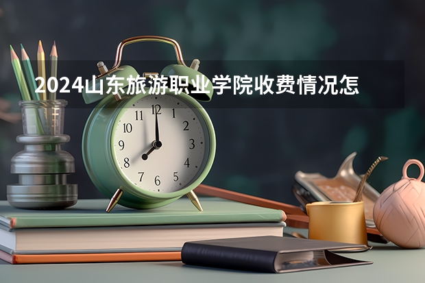 2024山东旅游职业学院收费情况怎么样?