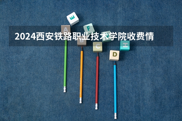 2024西安铁路职业技术学院收费情况怎么样?
