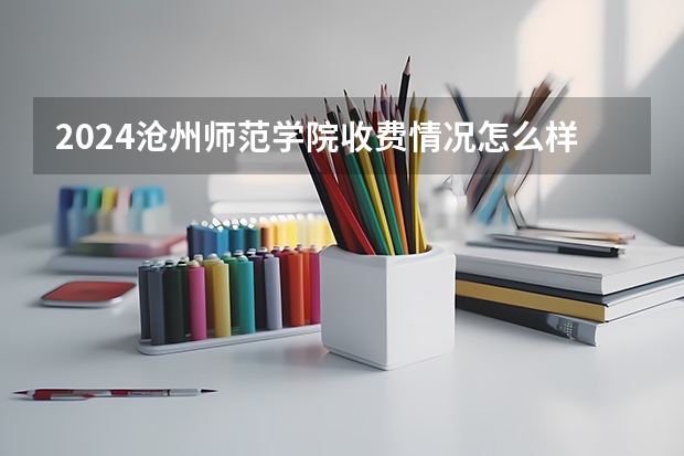 2024沧州师范学院收费情况怎么样？