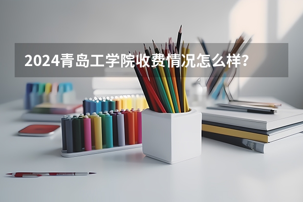 2024青岛工学院收费情况怎么样?