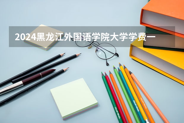 2024黑龙江外国语学院大学学费一年多少钱？