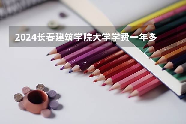 2024长春建筑学院大学学费一年多少钱?