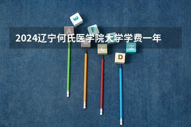 2024辽宁何氏医学院大学学费一年多少钱？