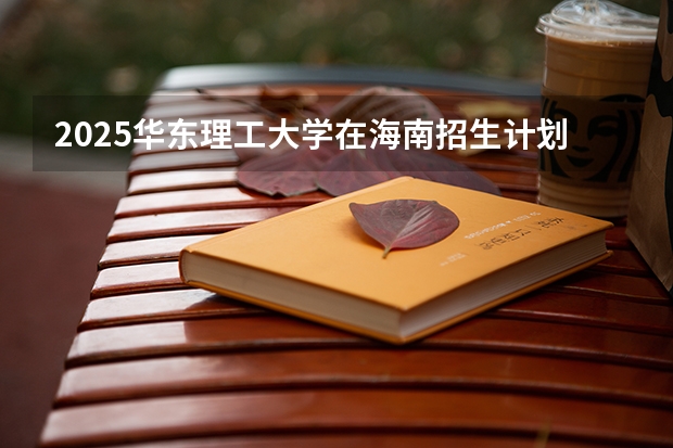 2025华东理工大学在海南招生计划人数