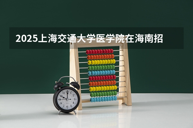 2025上海交通大学医学院在海南招生计划人数