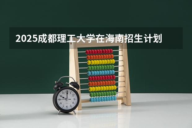 2025成都理工大学在海南招生计划人数