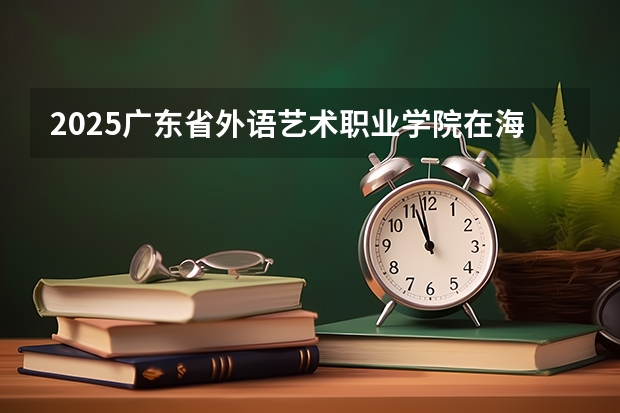 2025广东省外语艺术职业学院在海南招生计划人数