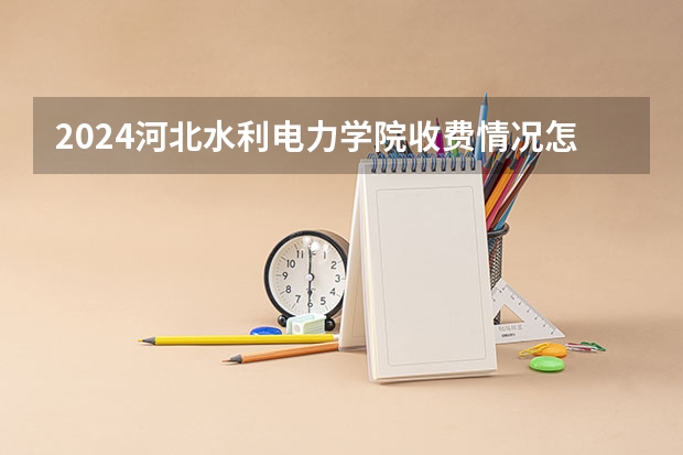 2024河北水利电力学院收费情况怎么样?