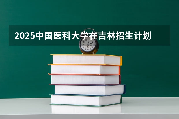 2025中国医科大学在吉林招生计划人数