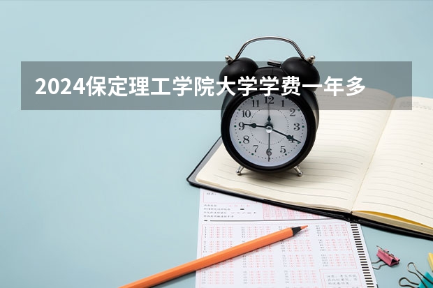 2024保定理工学院大学学费一年多少钱?