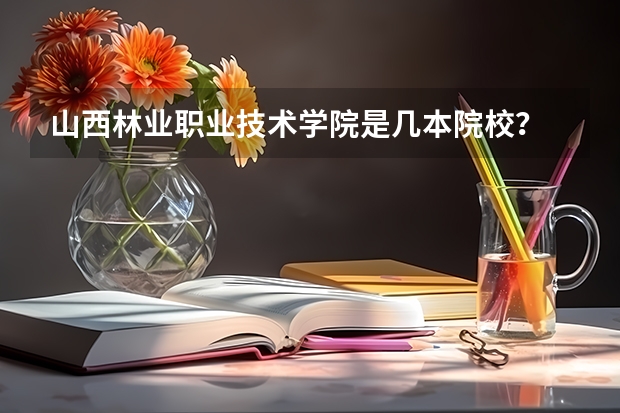 山西林业职业技术学院是几本院校？