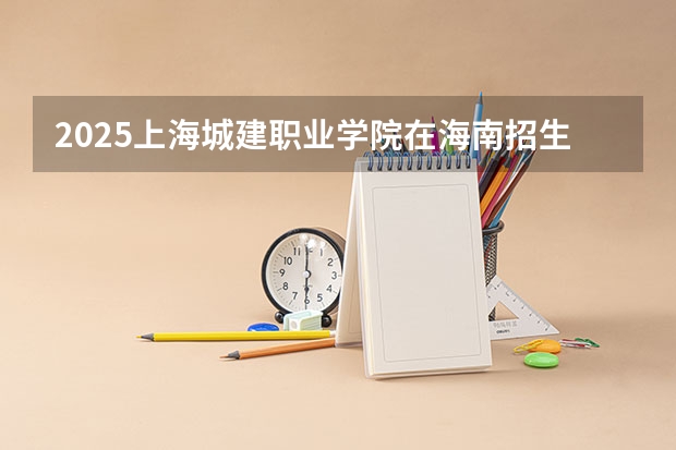 2025上海城建职业学院在海南招生计划人数