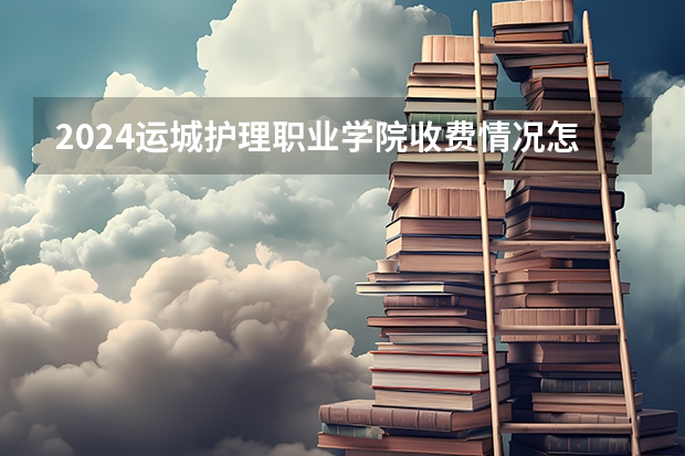 2024运城护理职业学院收费情况怎么样？