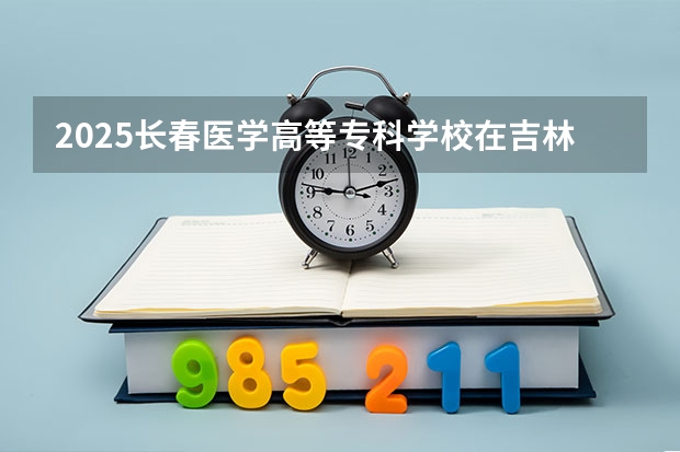 2025长春医学高等专科学校在吉林招生计划人数