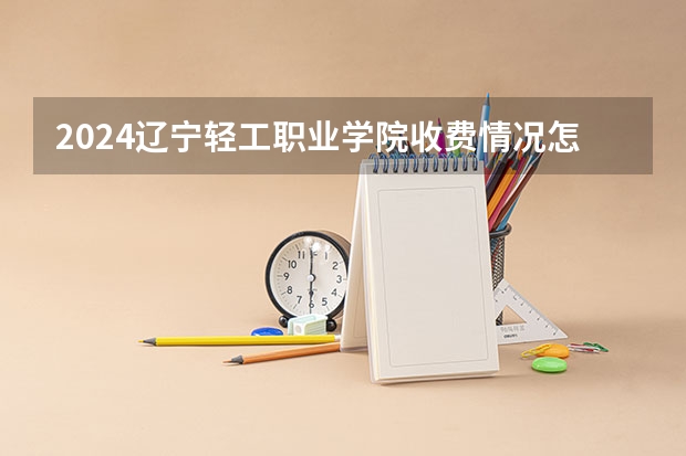 2024辽宁轻工职业学院收费情况怎么样?