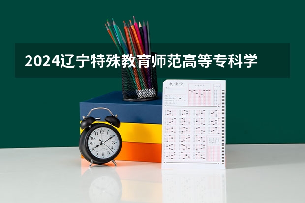 2024辽宁特殊教育师范高等专科学校收费情况怎么样？