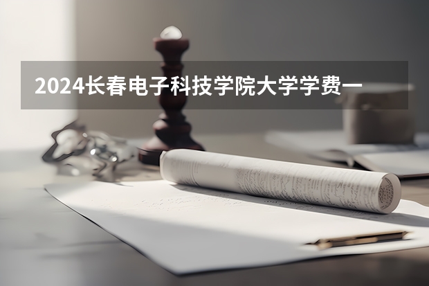 2024长春电子科技学院大学学费一年多少钱?