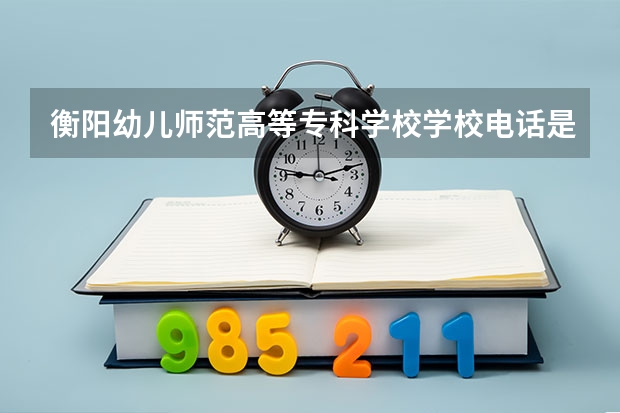 衡阳幼儿师范高等专科学校学校电话是多少