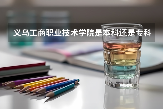 义乌工商职业技术学院是本科还是专科院校?