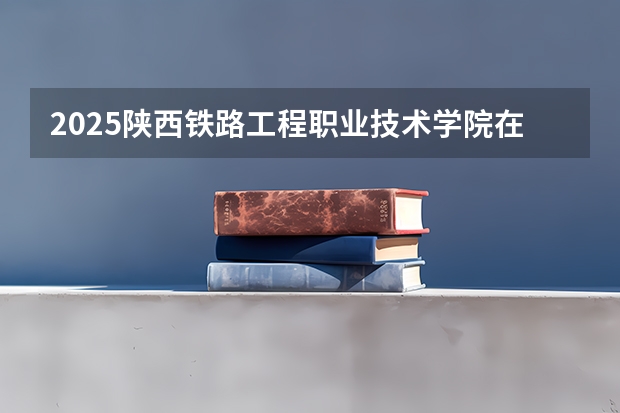 2025陕西铁路工程职业技术学院在山西招生计划人数