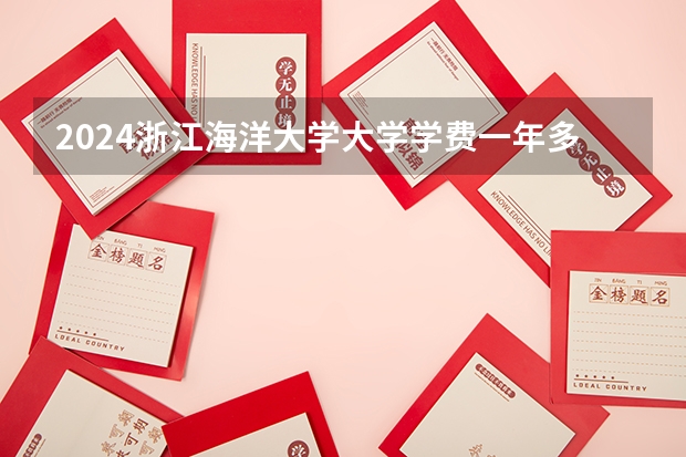 2024浙江海洋大学大学学费一年多少钱？