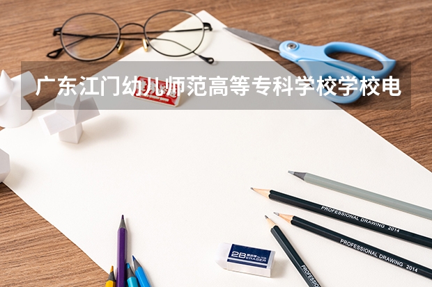 广东江门幼儿师范高等专科学校学校电话是多少