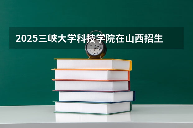 2025三峡大学科技学院在山西招生计划人数