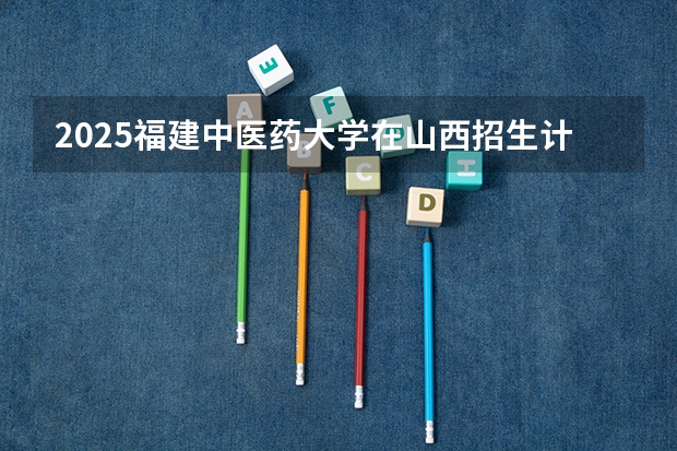 2025福建中医药大学在山西招生计划人数