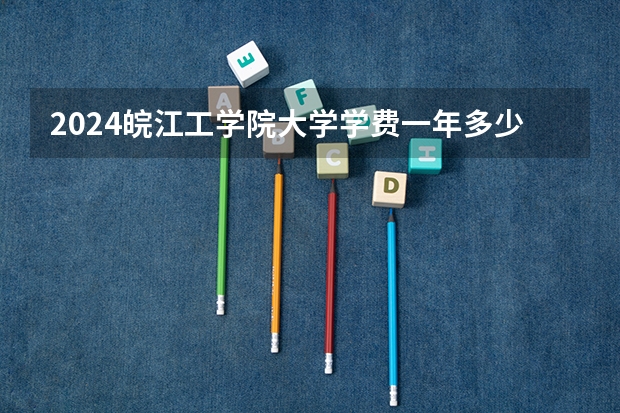2024皖江工学院大学学费一年多少钱？