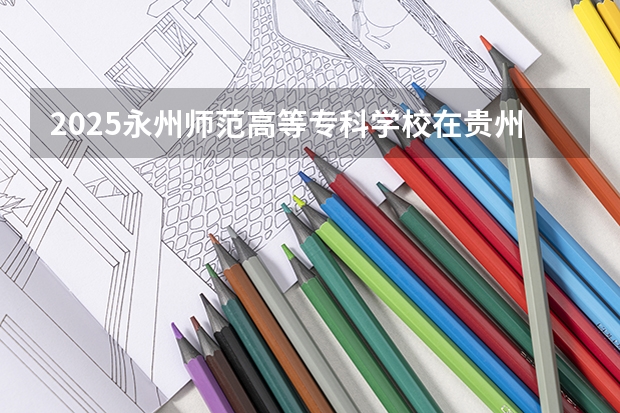 2025永州师范高等专科学校在贵州招生计划人数