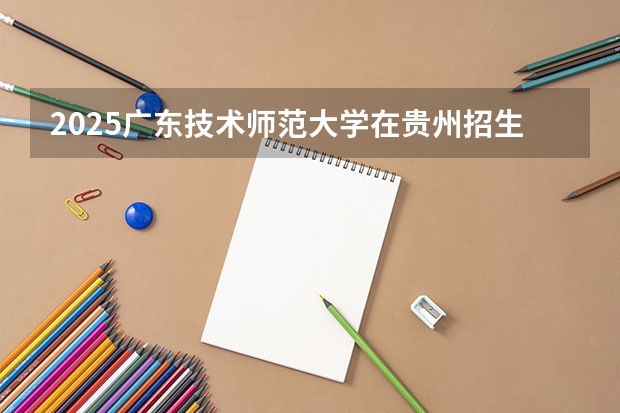 2025广东技术师范大学在贵州招生计划人数